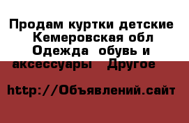 Продам куртки детские - Кемеровская обл. Одежда, обувь и аксессуары » Другое   